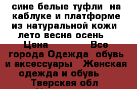 сине белые туфли  на каблуке и платформе из натуральной кожи (лето.весна.осень) › Цена ­ 12 000 - Все города Одежда, обувь и аксессуары » Женская одежда и обувь   . Тверская обл.,Нелидово г.